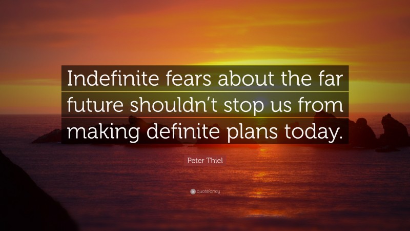 Peter Thiel Quote: “Indefinite fears about the far future shouldn’t stop us from making definite plans today.”