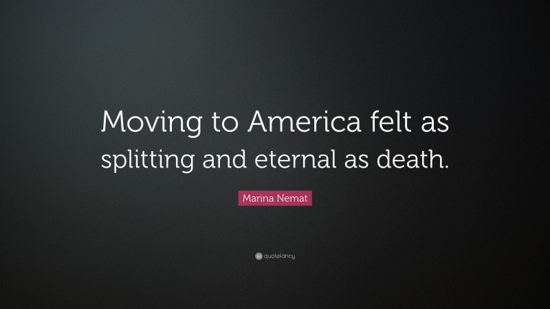 Marina Nemat Quote: “Moving to America felt as splitting and eternal as death.”