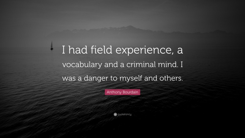 Anthony Bourdain Quote: “I had field experience, a vocabulary and a criminal mind. I was a danger to myself and others.”