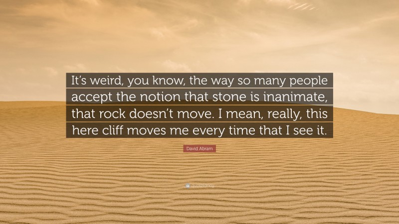 David Abram Quote: “It’s weird, you know, the way so many people accept the notion that stone is inanimate, that rock doesn’t move. I mean, really, this here cliff moves me every time that I see it.”