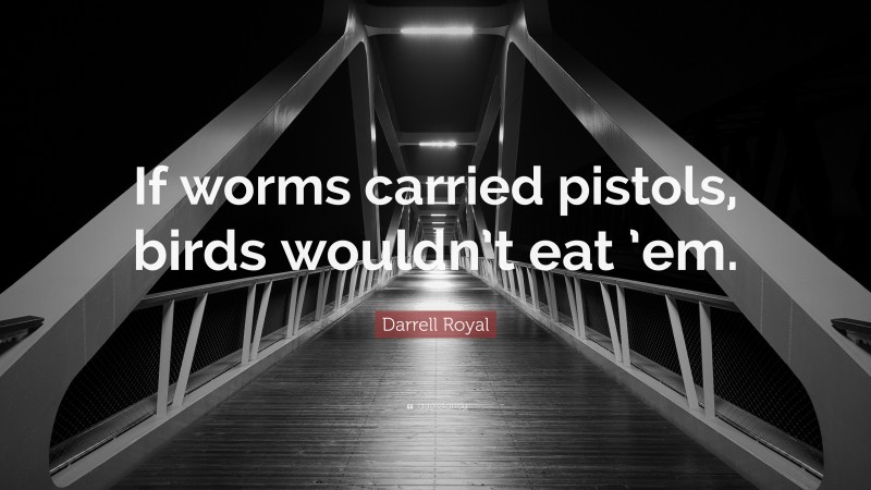 Darrell Royal Quote: “If worms carried pistols, birds wouldn’t eat ’em.”