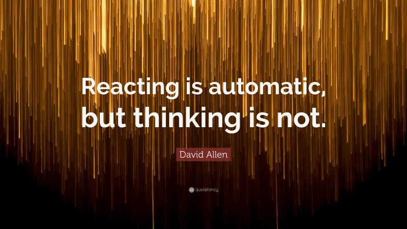 David Allen Quote: “Reacting is automatic, but thinking is not.”