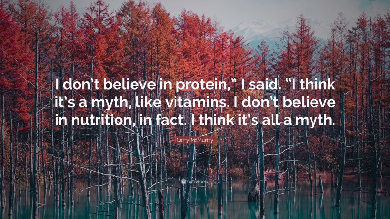 Larry McMurtry Quote: “I don’t believe in protein,” I said. “I think it’s a myth, like vitamins. I don’t believe in nutrition, in fact. I think it’s all a myth.”