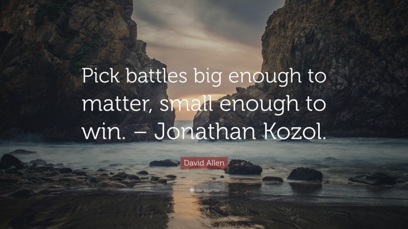 David Allen Quote: “Pick battles big enough to matter, small enough to win. – Jonathan Kozol.”