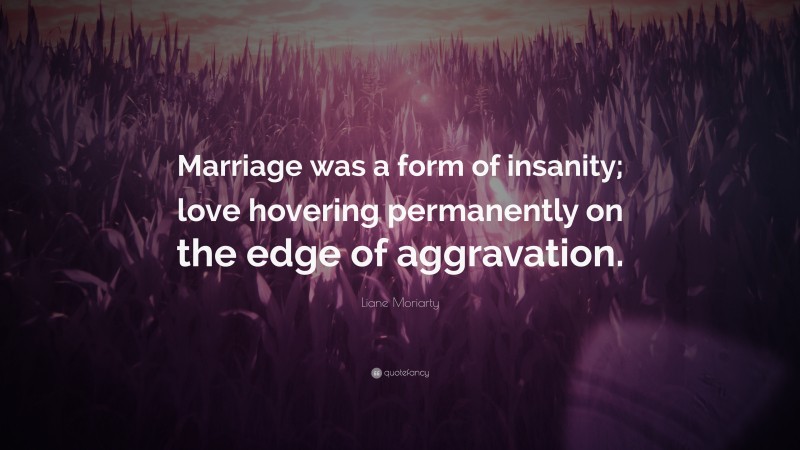 Liane Moriarty Quote: “Marriage was a form of insanity; love hovering permanently on the edge of aggravation.”