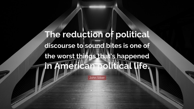 John Silber Quote: “The reduction of political discourse to sound bites is one of the worst things that’s happened in American political life.”