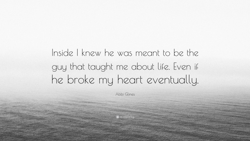 Abbi Glines Quote: “Inside I knew he was meant to be the guy that taught me about life. Even if he broke my heart eventually.”