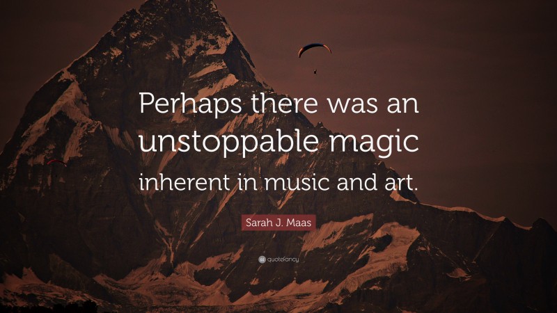 Sarah J. Maas Quote: “Perhaps there was an unstoppable magic inherent in music and art.”