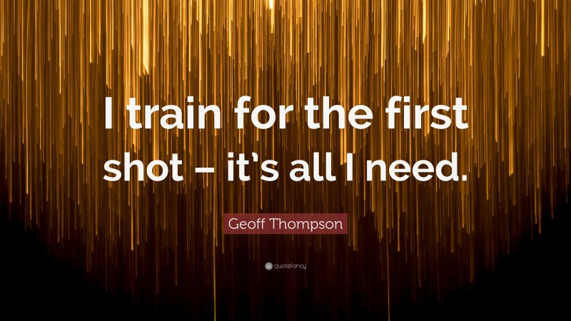 Geoff Thompson Quote: “I train for the first shot – it’s all I need.”