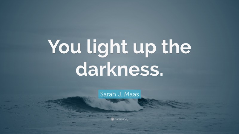 Sarah J. Maas Quote: “You light up the darkness.”