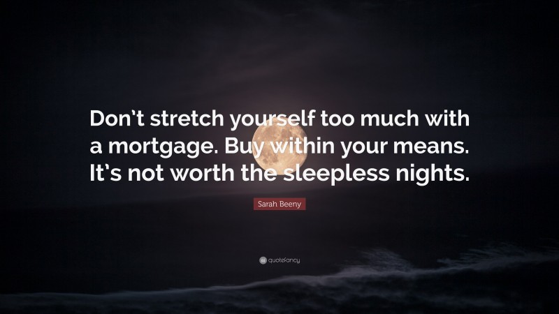 Sarah Beeny Quote: “Don’t stretch yourself too much with a mortgage. Buy within your means. It’s not worth the sleepless nights.”
