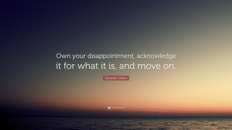 Elizabeth Gilbert Quote: “Own your disappointment, acknowledge it for what it is, and move on.”