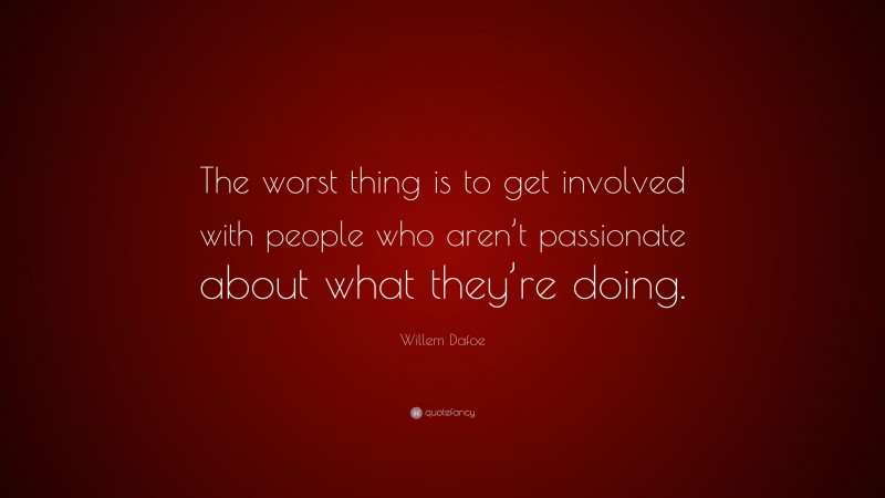 Willem Dafoe Quote: “The worst thing is to get involved with people who aren’t passionate about what they’re doing.”