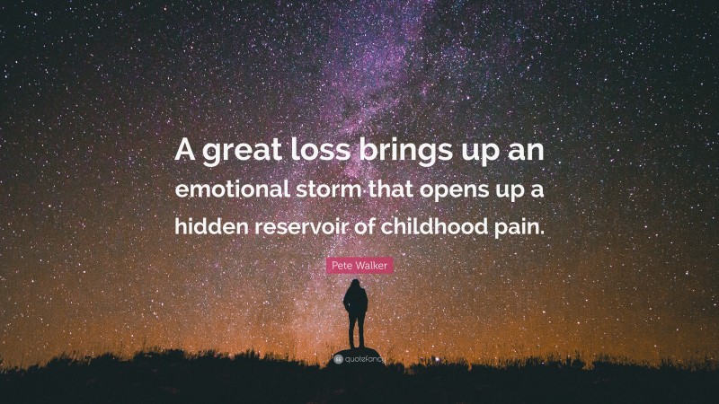 Pete Walker Quote: “A great loss brings up an emotional storm that opens up a hidden reservoir of childhood pain.”