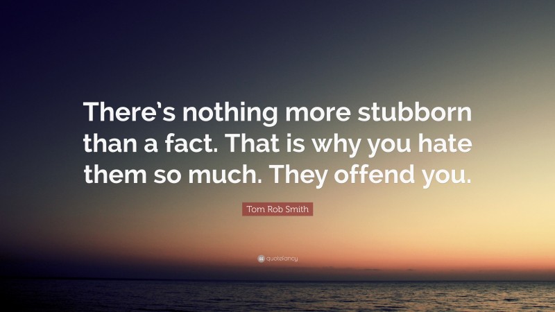 Tom Rob Smith Quote: “There’s nothing more stubborn than a fact. That is why you hate them so much. They offend you.”
