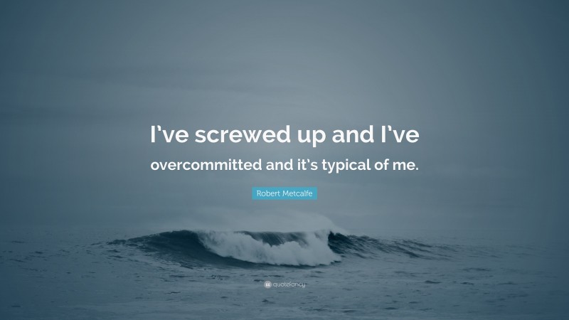 Robert Metcalfe Quote: “I’ve screwed up and I’ve overcommitted and it’s typical of me.”