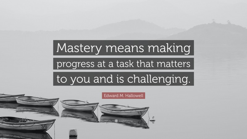 Edward M. Hallowell Quote: “Mastery means making progress at a task that matters to you and is challenging.”