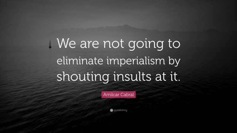 Amilcar Cabral Quote: “We are not going to eliminate imperialism by shouting insults at it.”