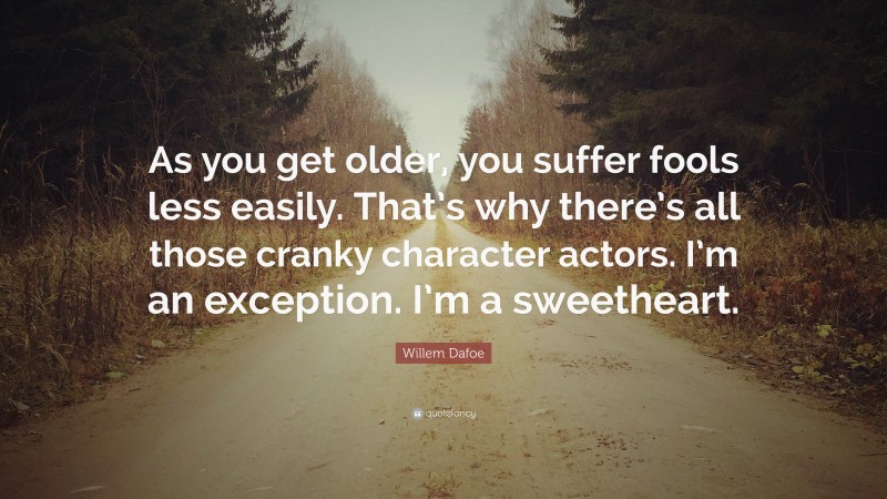 Willem Dafoe Quote: “As you get older, you suffer fools less easily. That’s why there’s all those cranky character actors. I’m an exception. I’m a sweetheart.”