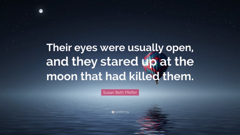 Susan Beth Pfeffer Quote: “Their eyes were usually open, and they stared up at the moon that had killed them.”