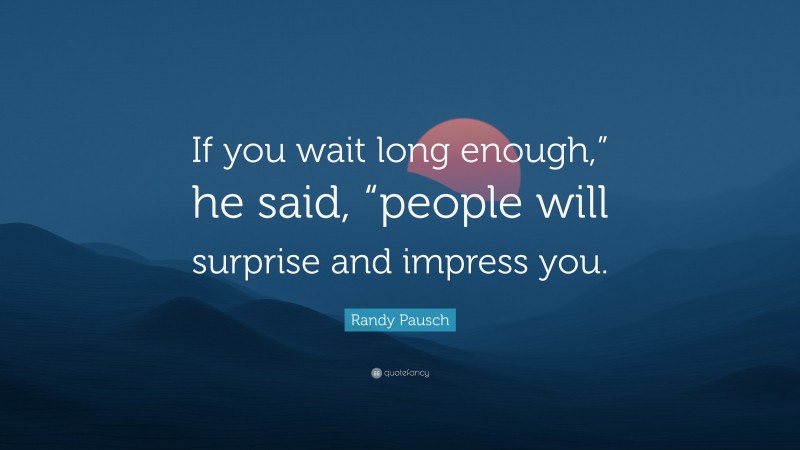 Randy Pausch Quote: “If you wait long enough,” he said, “people will surprise and impress you.”