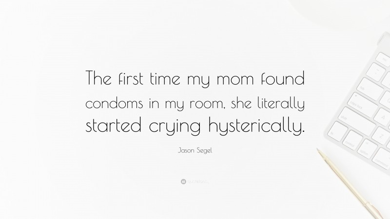 Jason Segel Quote: “The first time my mom found condoms in my room, she literally started crying hysterically.”
