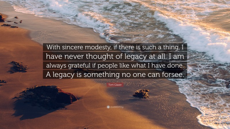 Tom Glazer Quote: “With sincere modesty, if there is such a thing, I have never thought of legacy at all. I am always grateful if people like what I have done. A legacy is something no one can forsee.”