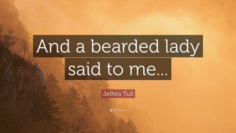 Jethro Tull Quote: “And a bearded lady said to me...”