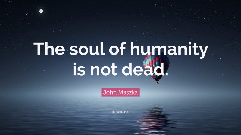 John Maszka Quote: “The soul of humanity is not dead.”