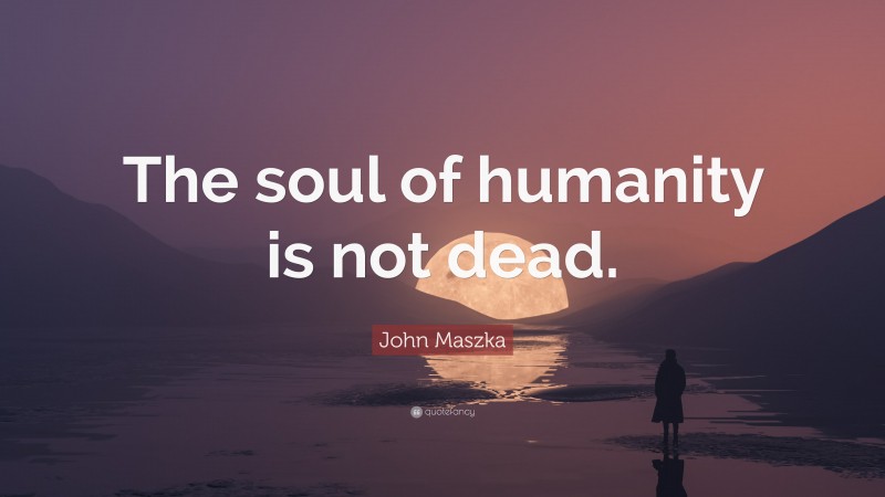 John Maszka Quote: “The soul of humanity is not dead.”