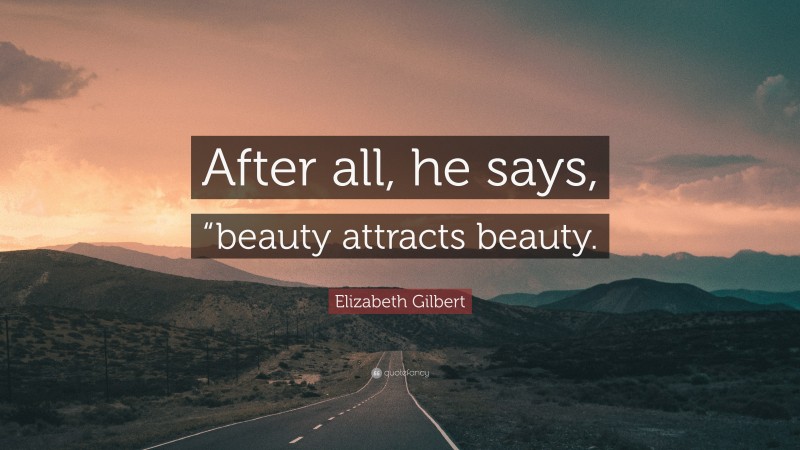 Elizabeth Gilbert Quote: “After all, he says, “beauty attracts beauty.”