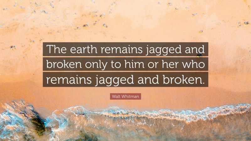 Walt Whitman Quote: “The earth remains jagged and broken only to him or her who remains jagged and broken.”