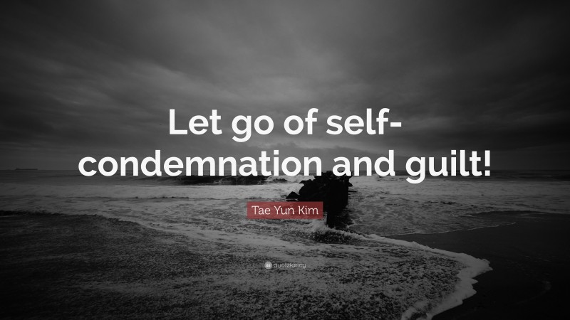 Tae Yun Kim Quote: “Let go of self-condemnation and guilt!”