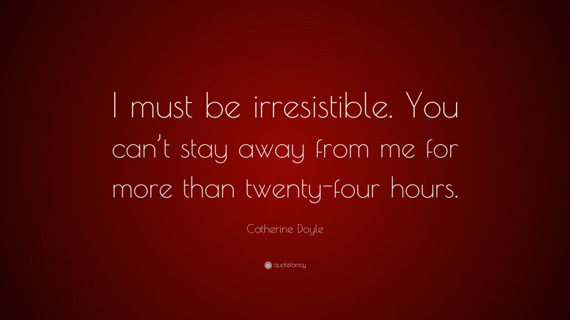 Catherine Doyle Quote: “I must be irresistible. You can’t stay away from me for more than twenty-four hours.”