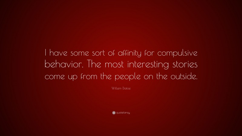 Willem Dafoe Quote: “I have some sort of affinity for compulsive behavior. The most interesting stories come up from the people on the outside.”
