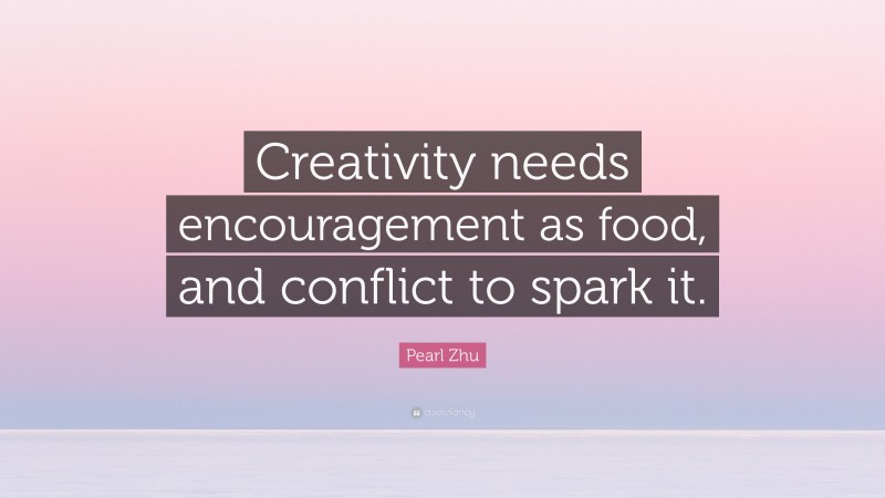 Pearl Zhu Quote: “Creativity needs encouragement as food, and conflict to spark it.”