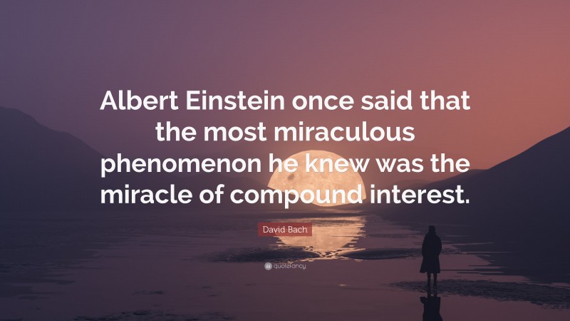 David Bach Quote: “Albert Einstein once said that the most miraculous phenomenon he knew was the miracle of compound interest.”