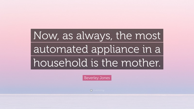 Beverley Jones Quote: “Now, as always, the most automated appliance in a household is the mother.”