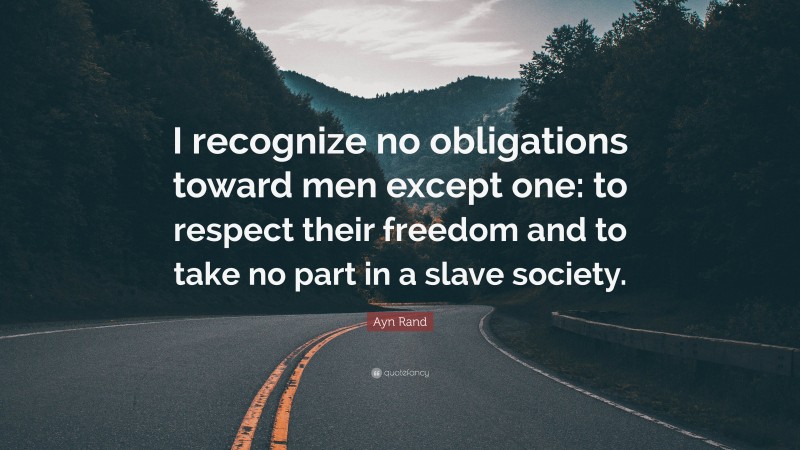Ayn Rand Quote: “I recognize no obligations toward men except one: to respect their freedom and to take no part in a slave society.”