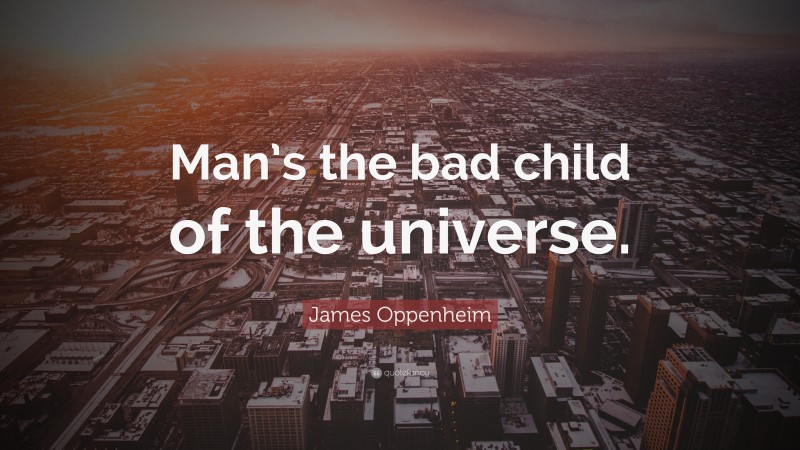 James Oppenheim Quote: “Man’s the bad child of the universe.”