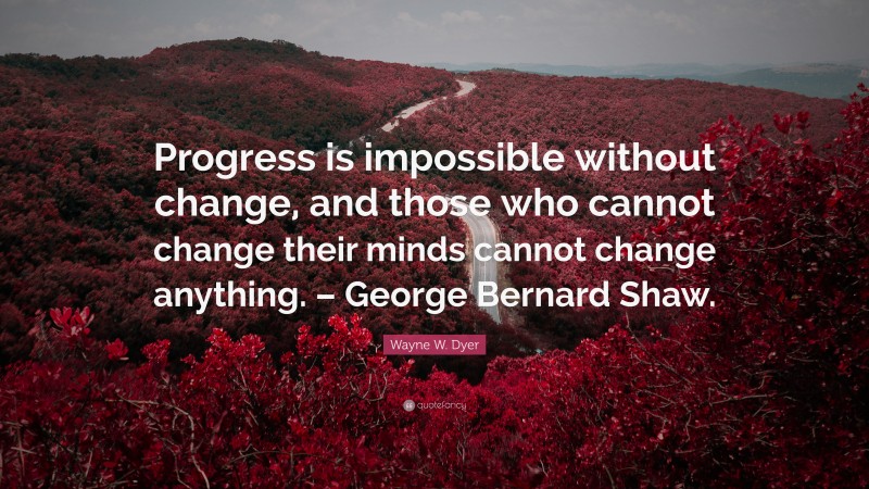 Wayne W. Dyer Quote: “Progress is impossible without change, and those who cannot change their minds cannot change anything. – George Bernard Shaw.”