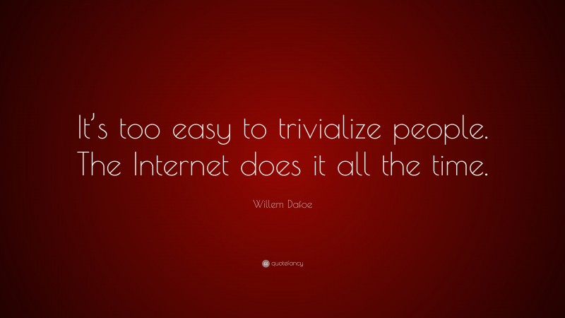 Willem Dafoe Quote: “It’s too easy to trivialize people. The Internet does it all the time.”