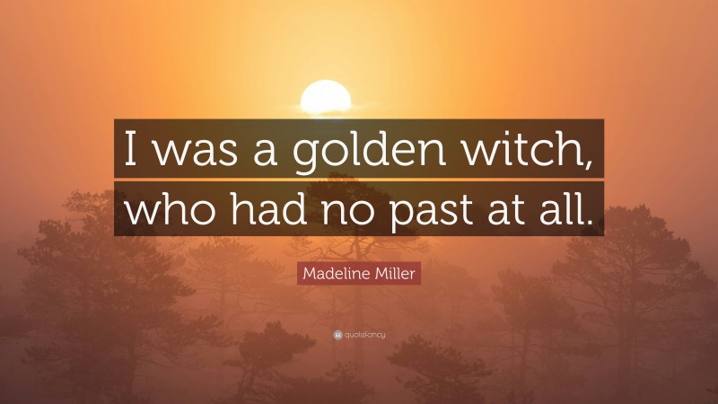 Madeline Miller Quote: “I was a golden witch, who had no past at all.”