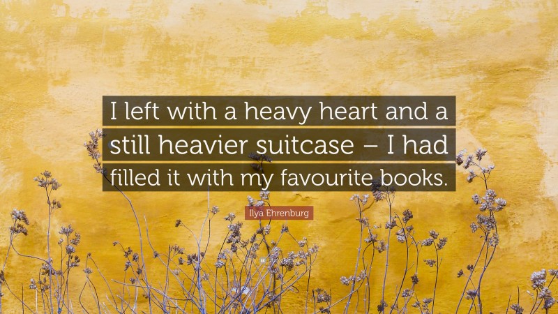 Ilya Ehrenburg Quote: “I left with a heavy heart and a still heavier suitcase – I had filled it with my favourite books.”