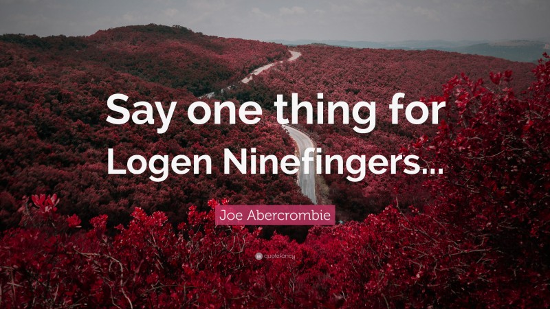 Joe Abercrombie Quote: “Say one thing for Logen Ninefingers...”