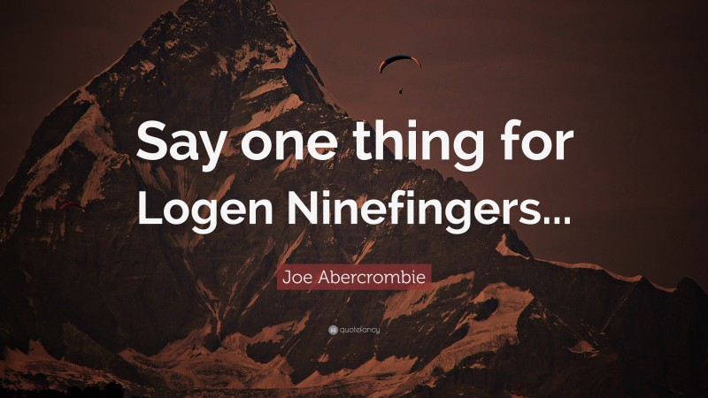 Joe Abercrombie Quote: “Say one thing for Logen Ninefingers...”