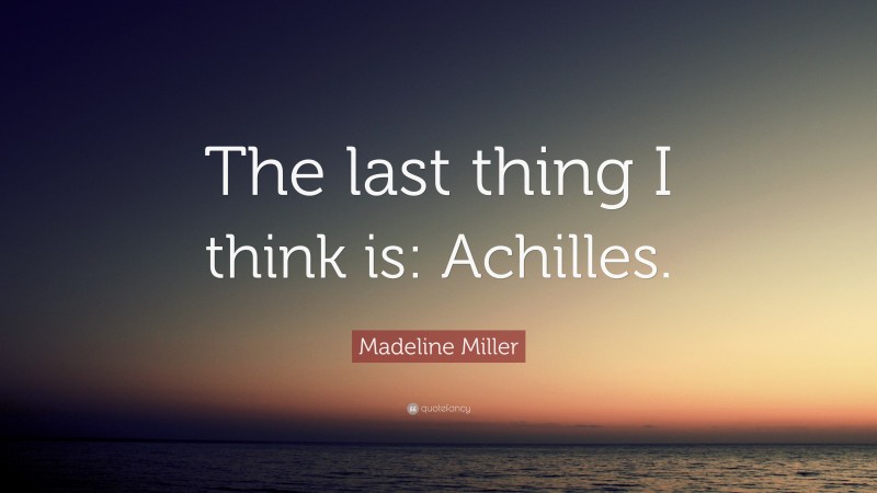 Madeline Miller Quote: “The last thing I think is: Achilles.”