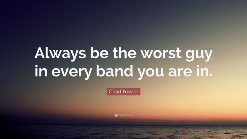 Chad Fowler Quote: “Always be the worst guy in every band you are in.”