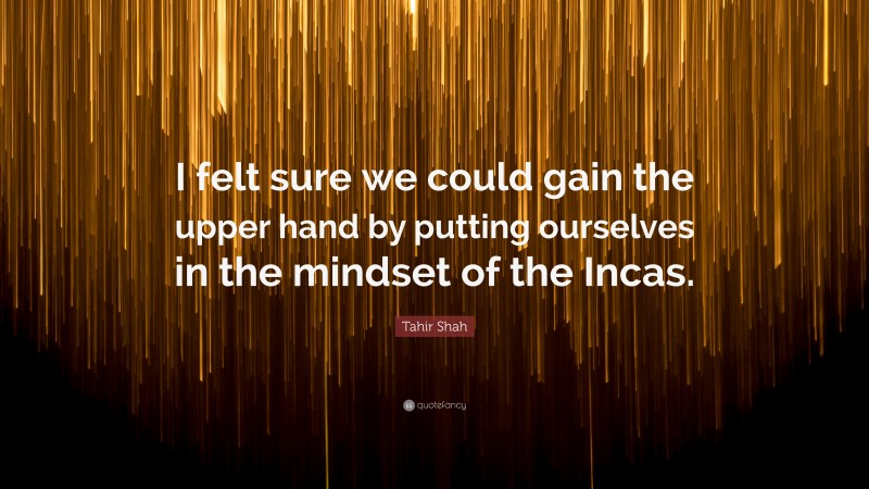 Tahir Shah Quote: “I felt sure we could gain the upper hand by putting ourselves in the mindset of the Incas.”