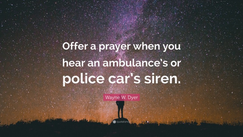 Wayne W. Dyer Quote: “Offer a prayer when you hear an ambulance’s or police car’s siren.”